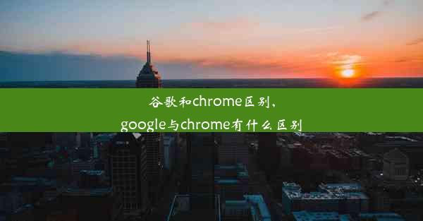 谷歌和chrome区别,google与chrome有什么区别