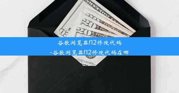 谷歌浏览器f12修改代码-谷歌浏览器f12修改代码在哪