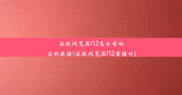 谷歌浏览器f12怎么看响应的数据(谷歌浏览器f12看接口)