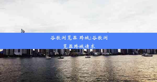 谷歌浏览器 跨域;谷歌浏览器跨域请求