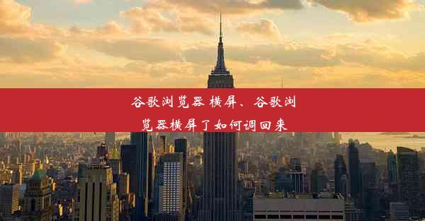 谷歌浏览器 横屏、谷歌浏览器横屏了如何调回来