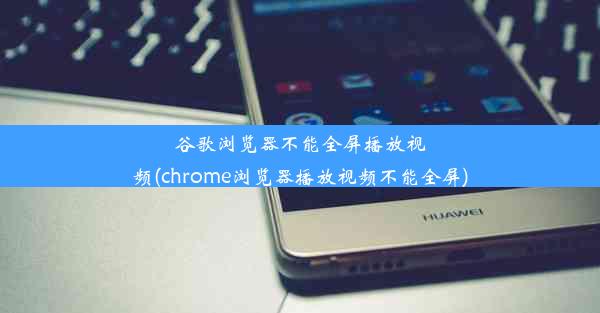 谷歌浏览器不能全屏播放视频(chrome浏览器播放视频不能全屏)