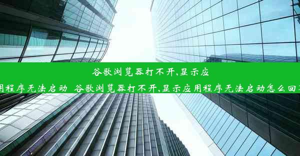 谷歌浏览器打不开,显示应用程序无法启动_谷歌浏览器打不开,显示应用程序无法启动怎么回事