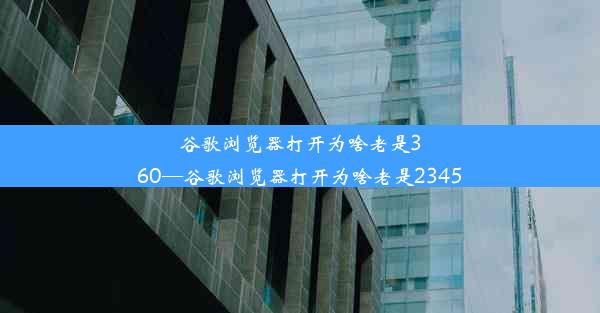 谷歌浏览器打开为啥老是360—谷歌浏览器打开为啥老是2345