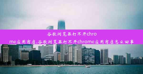 谷歌浏览器打不开chrome应用商店,谷歌浏览器打不开chrome应用商店怎么回事