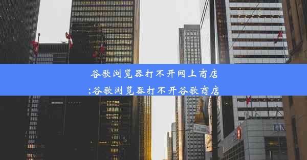 谷歌浏览器打不开网上商店;谷歌浏览器打不开谷歌商店