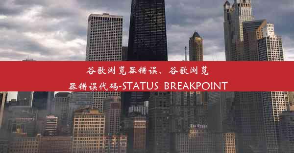 谷歌浏览器错误、谷歌浏览器错误代码-STATUS_BREAKPOINT