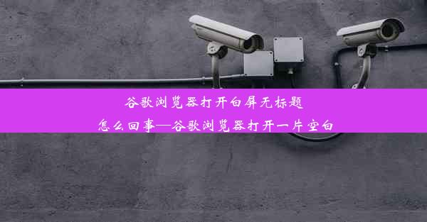 谷歌浏览器打开白屏无标题怎么回事—谷歌浏览器打开一片空白