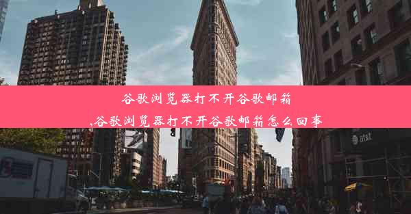 谷歌浏览器打不开谷歌邮箱,谷歌浏览器打不开谷歌邮箱怎么回事