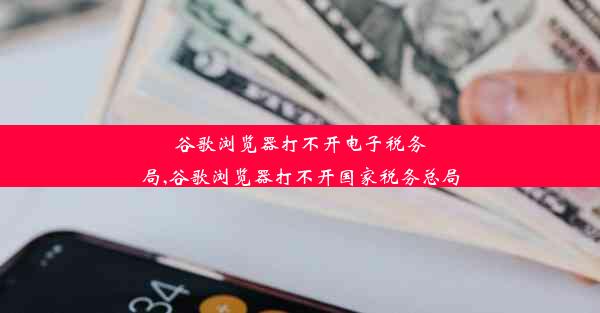 谷歌浏览器打不开电子税务局,谷歌浏览器打不开国家税务总局