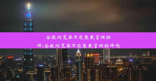 谷歌浏览器不能装载管理控件;谷歌浏览器不能装载管理控件吗