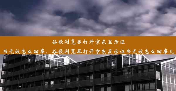 谷歌浏览器打开京东显示证书无效怎么回事、谷歌浏览器打开京东显示证书无效怎么回事儿