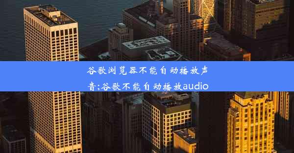 谷歌浏览器不能自动播放声音;谷歌不能自动播放audio