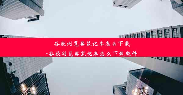 谷歌浏览器笔记本怎么下载-谷歌浏览器笔记本怎么下载软件