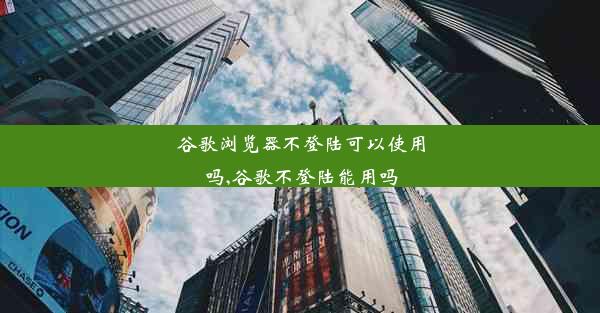 谷歌浏览器不登陆可以使用吗,谷歌不登陆能用吗