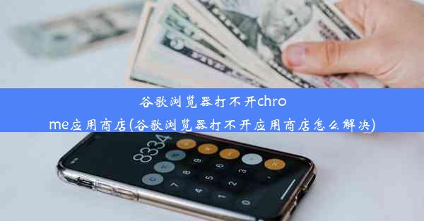 谷歌浏览器打不开chrome应用商店(谷歌浏览器打不开应用商店怎么解决)