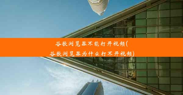 谷歌浏览器不能打开视频(谷歌浏览器为什么打不开视频)