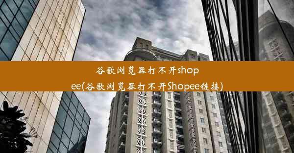 谷歌浏览器打不开shopee(谷歌浏览器打不开Shopee链接)