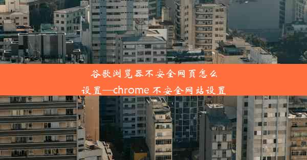 谷歌浏览器不安全网页怎么设置—chrome 不安全网站设置