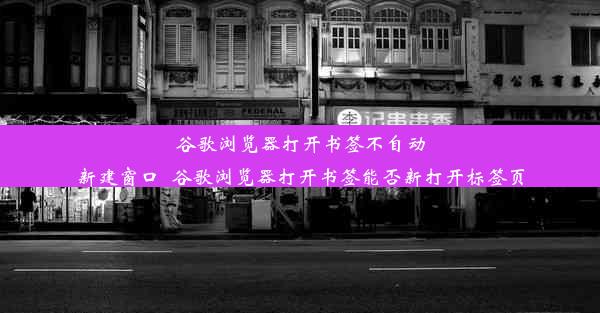 谷歌浏览器打开书签不自动新建窗口_谷歌浏览器打开书签能否新打开标签页