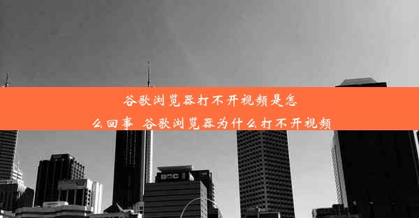 谷歌浏览器打不开视频是怎么回事_谷歌浏览器为什么打不开视频