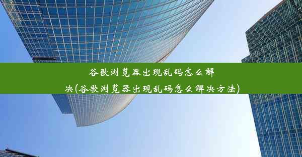 谷歌浏览器出现乱码怎么解决(谷歌浏览器出现乱码怎么解决方法)