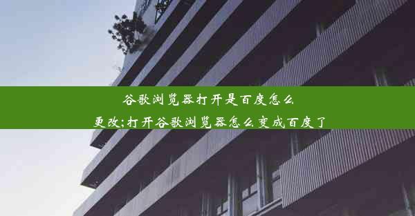 谷歌浏览器打开是百度怎么更改;打开谷歌浏览器怎么变成百度了