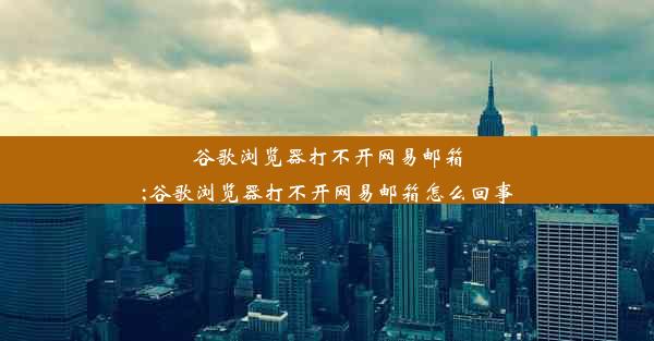 谷歌浏览器打不开网易邮箱;谷歌浏览器打不开网易邮箱怎么回事