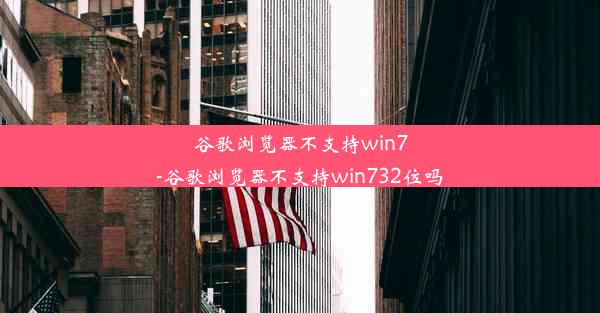 谷歌浏览器不支持win7-谷歌浏览器不支持win732位吗