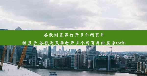 谷歌浏览器打开多个网页并排显示,谷歌浏览器打开多个网页并排显示csdn