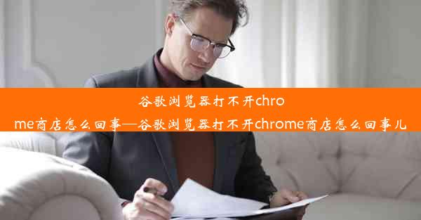 谷歌浏览器打不开chrome商店怎么回事—谷歌浏览器打不开chrome商店怎么回事儿