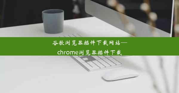 谷歌浏览器插件下载网站—chrome浏览器插件下载