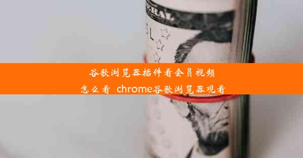 谷歌浏览器插件看会员视频怎么看_chrome谷歌浏览器观看