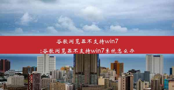 谷歌浏览器不支持win7;谷歌浏览器不支持win7系统怎么办