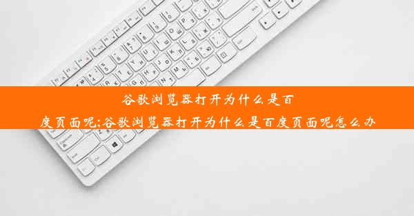 谷歌浏览器打开为什么是百度页面呢;谷歌浏览器打开为什么是百度页面呢怎么办