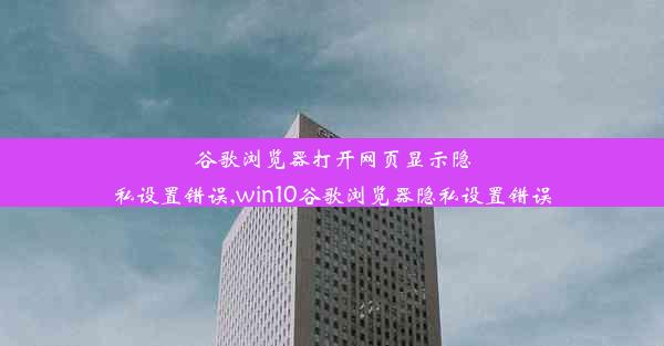 谷歌浏览器打开网页显示隐私设置错误,win10谷歌浏览器隐私设置错误