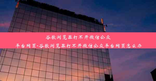 谷歌浏览器打不开微信公众平台网页-谷歌浏览器打不开微信公众平台网页怎么办