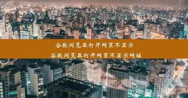 谷歌浏览器打开网页不显示_谷歌浏览器打开网页不显示网址