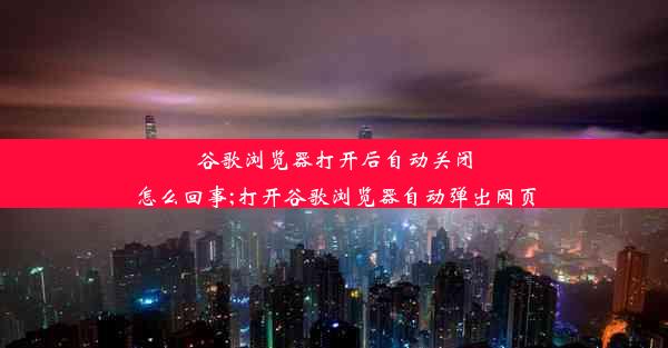 谷歌浏览器打开后自动关闭怎么回事;打开谷歌浏览器自动弹出网页