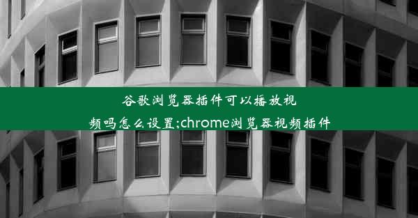 谷歌浏览器插件可以播放视频吗怎么设置;chrome浏览器视频插件