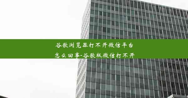 谷歌浏览器打不开微信平台怎么回事-谷歌版微信打不开