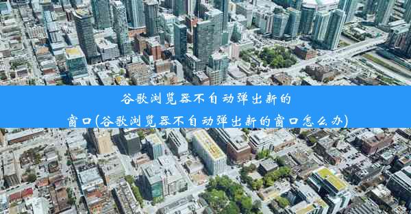 谷歌浏览器不自动弹出新的窗口(谷歌浏览器不自动弹出新的窗口怎么办)