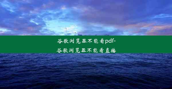 谷歌浏览器不能看pdf-谷歌浏览器不能看直播