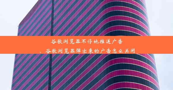 谷歌浏览器不停地推送广告、谷歌浏览器弹出来的广告怎么关闭