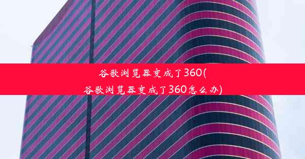 谷歌浏览器变成了360(谷歌浏览器变成了360怎么办)