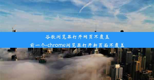 谷歌浏览器打开网页不覆盖前一个-chrome浏览器打开新页面不覆盖