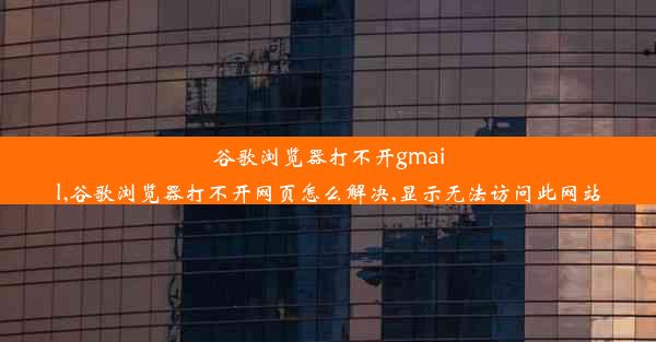 谷歌浏览器打不开gmail,谷歌浏览器打不开网页怎么解决,显示无法访问此网站