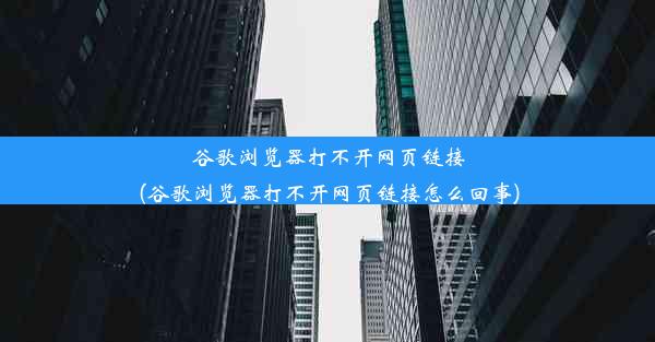 谷歌浏览器打不开网页链接(谷歌浏览器打不开网页链接怎么回事)