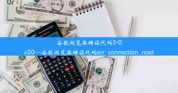 谷歌浏览器错误代码3-0x80—谷歌浏览器错误代码err_connection_reset