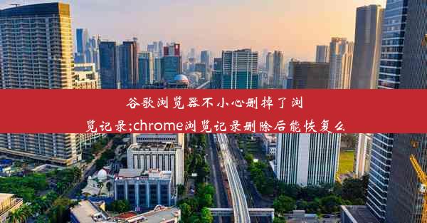 谷歌浏览器不小心删掉了浏览记录;chrome浏览记录删除后能恢复么